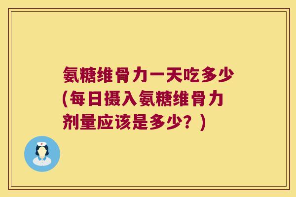 氨糖维骨力一天吃多少(每日摄入氨糖维骨力剂量应该是多少？)