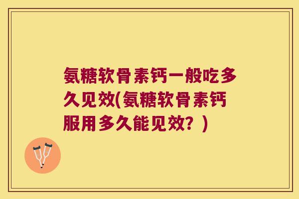 氨糖软骨素钙一般吃多久见效(氨糖软骨素钙服用多久能见效?) 氨糖软骨素钙一般吃多久见效(氨糖软骨素钙服用多久能见效?)