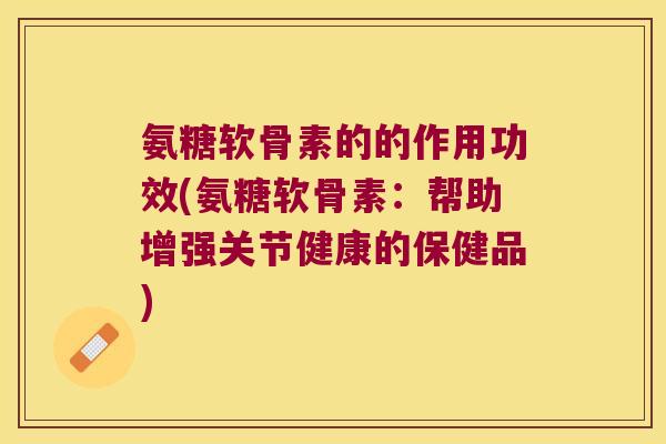 氨糖软骨素的的作用功效(氨糖软骨素:帮助增强关节健康的保健品)