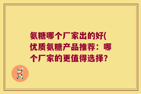 氨糖哪个厂家出的好(优质氨糖产品推荐:哪个厂家的更值得选择?