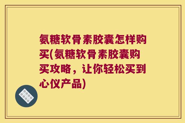 氨糖软骨素胶囊怎样购买(氨糖软骨素胶囊购买攻略,让你轻松买到心仪产品)