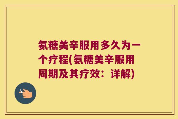 氨糖美辛服用多久为一个疗程(氨糖美辛服用周期及其疗效:详解)