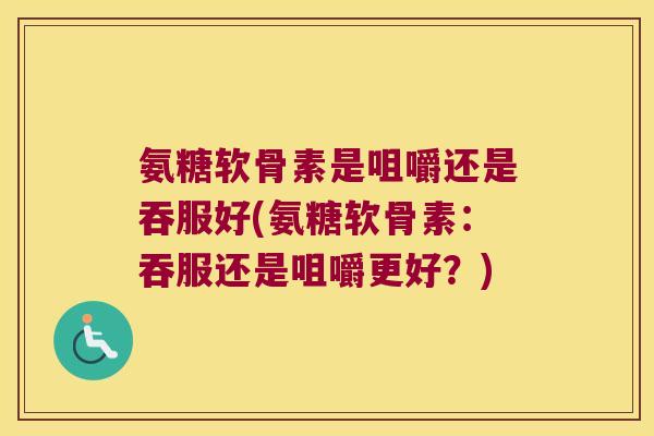 氨糖软骨素是咀嚼还是吞服好(氨糖软骨素:吞服还是咀嚼更好?)