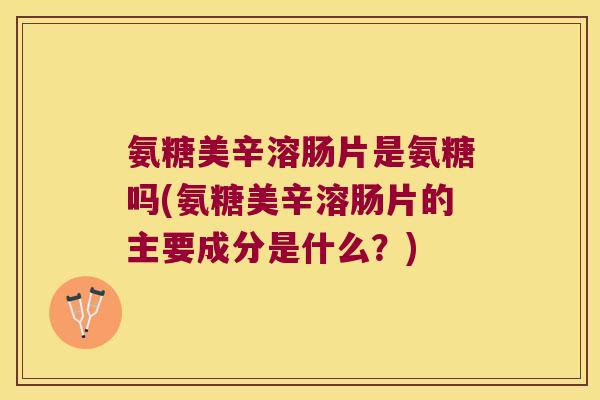氨糖美辛溶肠片是氨糖吗(氨糖美辛溶肠片的主要成分是什么？)