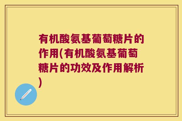 有机酸氨基葡萄糖片的作用(有机酸氨基葡萄糖片的功效及作用解析)