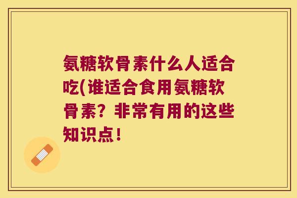 氨糖软骨素什么人适合吃(谁适合食用氨糖软骨素?非常有用的这些知识点!