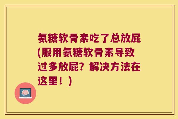 氨糖软骨素吃了总放屁(服用氨糖软骨素导致过多放屁?解决方法在这里!)