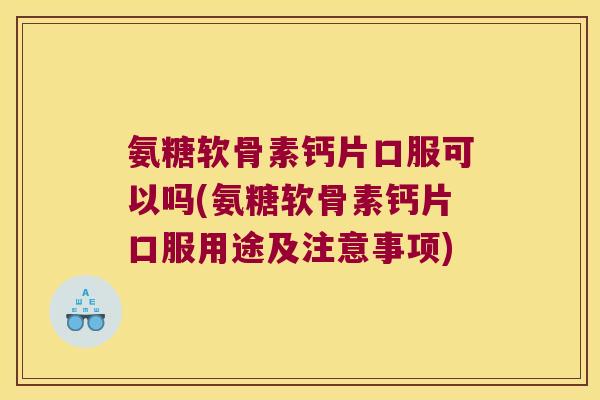 氨糖软骨素钙片口服可以吗(氨糖软骨素钙片口服用途及注意事项)