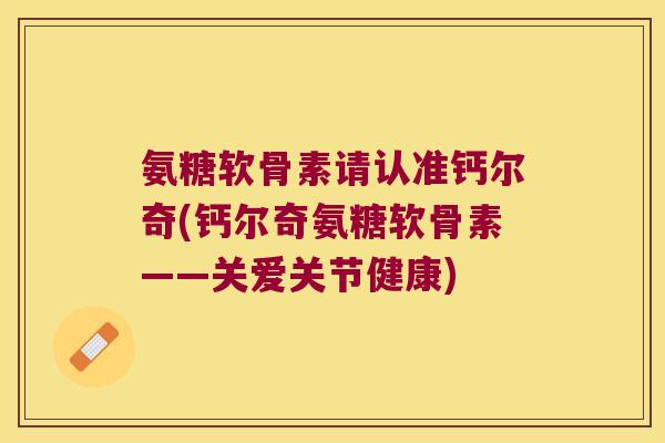 氨糖软骨素请认准钙尔奇(钙尔奇氨糖软骨素——关爱关节健康)