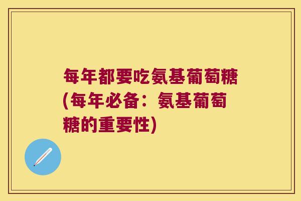 每年都要吃氨基葡萄糖(每年必备:氨基葡萄糖的重要性)