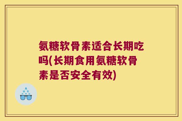 氨糖软骨素适合长期吃吗(长期食用氨糖软骨素是否安全有效)