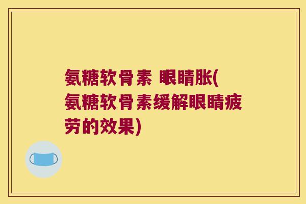 氨糖软骨素 眼睛胀(氨糖软骨素缓解眼睛疲劳的效果)