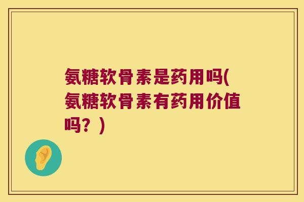 氨糖软骨素是药用吗(氨糖软骨素有药用价值吗?)