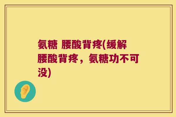 氨糖 腰酸背疼(缓解腰酸背疼,氨糖功不可没)