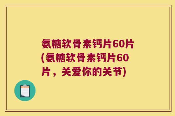 氨糖软骨素钙片60片(氨糖软骨素钙片60片,关爱你的关节)