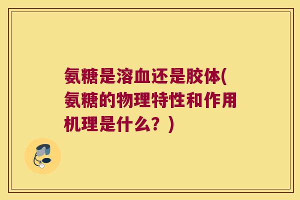 氨糖是溶血还是胶体(氨糖的物理特性和作用机理是什么?)