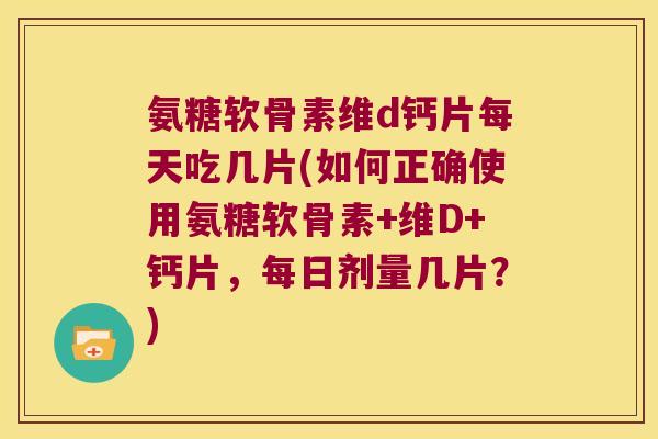 氨糖软骨素维d钙片每天吃几片(如何正确使用氨糖软骨素+维D+钙片,每日剂量几片?)