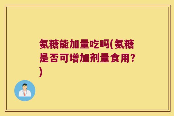氨糖能加量吃吗(氨糖是否可增加剂量食用?)