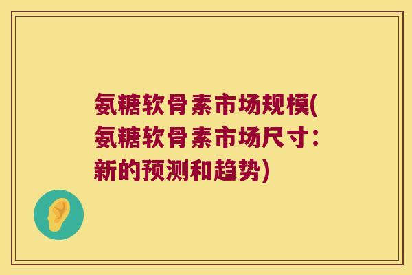 氨糖软骨素市场规模(氨糖软骨素市场尺寸:新的预测和趋势)