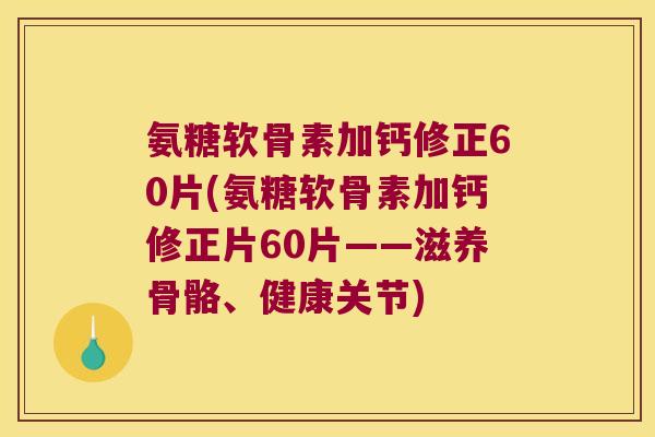 氨糖软骨素加钙修正60片(氨糖软骨素加钙修正片60片——滋养骨骼、健康关节)