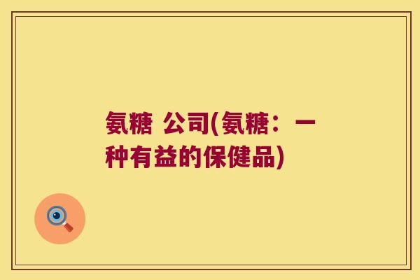 氨糖 公司(氨糖:一种有益的保健品)