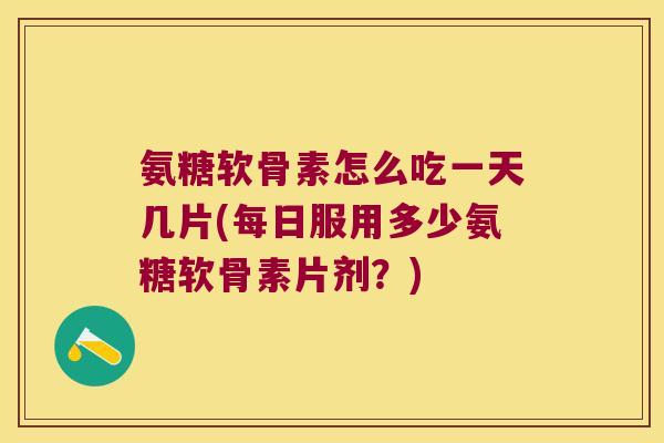 氨糖软骨素怎么吃一天几片(每日服用多少氨糖软骨素片剂?)