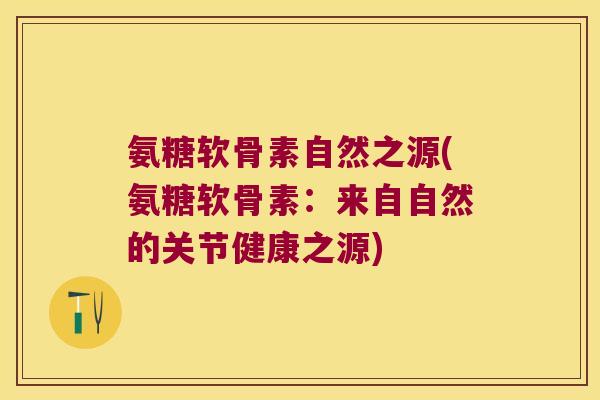氨糖软骨素自然之源(氨糖软骨素:来自自然的关节健康之源)
