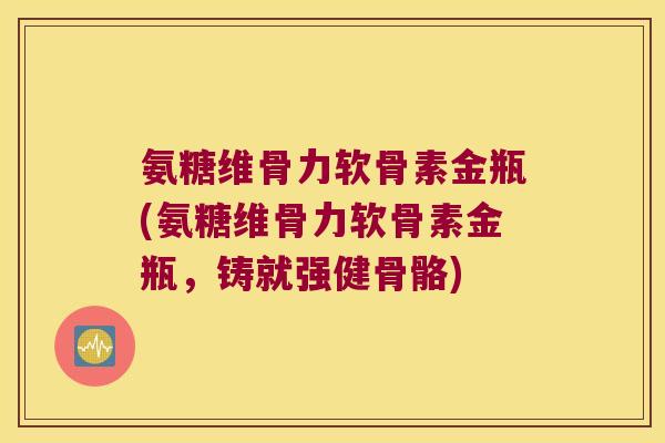 氨糖维骨力软骨素金瓶(氨糖维骨力软骨素金瓶,铸就强健骨骼)