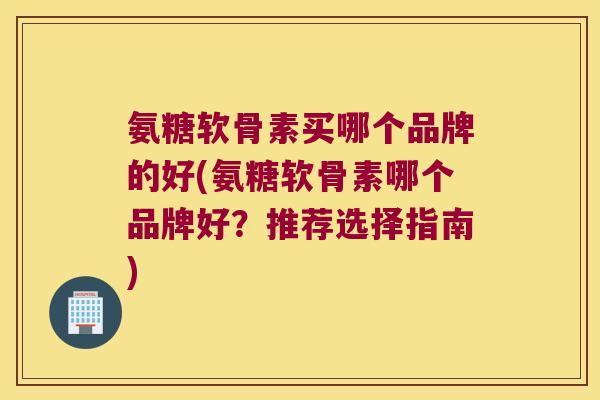 氨糖软骨素买哪个品牌的好(氨糖软骨素哪个品牌好?推荐选择指南)