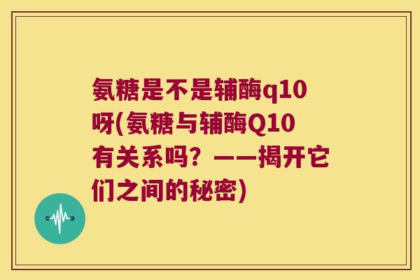 氨糖是不是辅酶q10呀(氨糖与辅酶Q10有关系吗?——揭开它们之间的秘密) 氨糖是不是辅酶q10呀(氨糖与辅酶Q10有关系吗?——揭开它们之间的秘密)