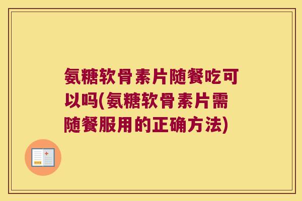 氨糖软骨素片随餐吃可以吗(氨糖软骨素片需随餐服用的正确方法)