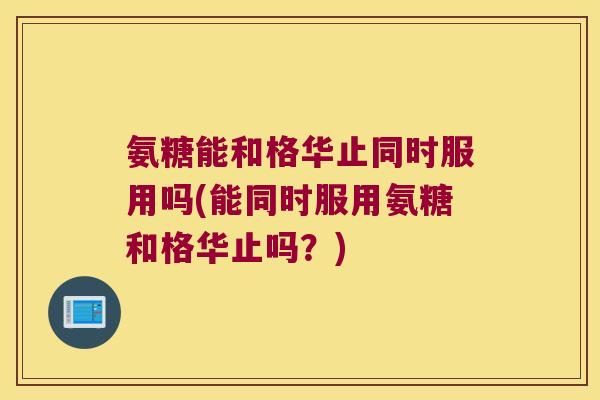 氨糖能和格华止同时服用吗(能同时服用氨糖和格华止吗?)