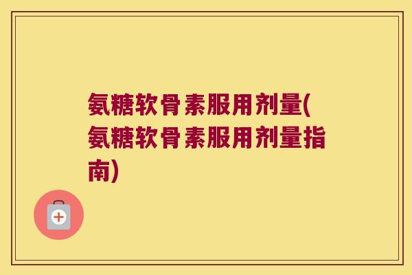 氨糖软骨素服用剂量(氨糖软骨素服用剂量指南)
