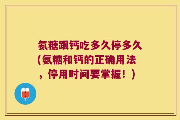 氨糖跟钙吃多久停多久(氨糖和钙的正确用法,停用时间要掌握!)