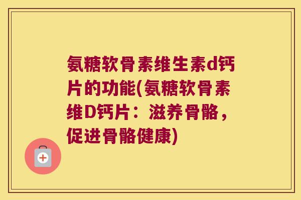 氨糖软骨素维生素d钙片的功能(氨糖软骨素维D钙片:滋养骨骼,促进骨骼健康)