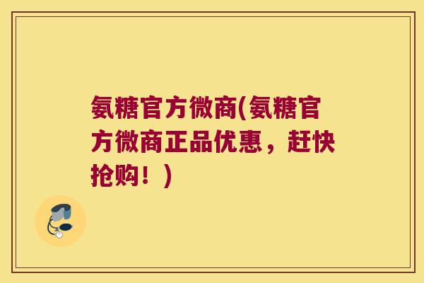 氨糖官方微商(氨糖官方微商正品优惠,赶快抢购!)