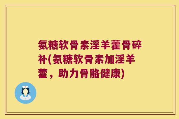 氨糖软骨素淫羊藿骨碎补(氨糖软骨素加淫羊藿,助力骨骼健康)