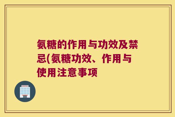 氨糖的作用与功效及禁忌(氨糖功效、作用与使用注意事项