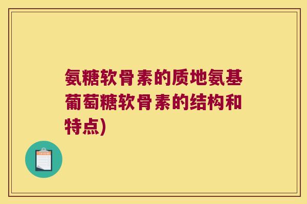 氨糖软骨素的质地氨基葡萄糖软骨素的结构和特点)