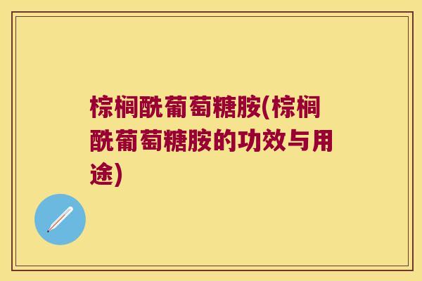 棕榈酰葡萄糖胺(棕榈酰葡萄糖胺的功效与用途)