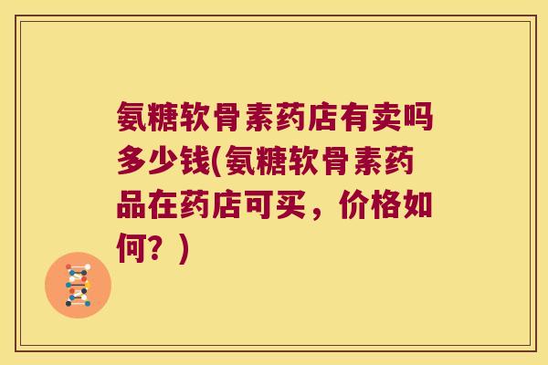 氨糖软骨素药店有卖吗多少钱(氨糖软骨素药品在药店可买，价格如何？)