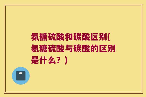 氨糖硫酸和碳酸区别(氨糖硫酸与碳酸的区别是什么?)