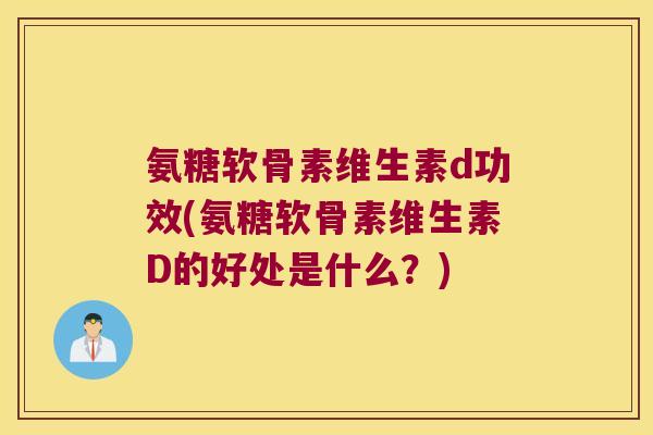 氨糖软骨素维生素d功效(氨糖软骨素维生素D的好处是什么?)