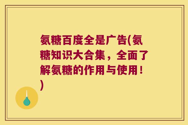 氨糖百度全是广告(氨糖知识大合集,全面了解氨糖的作用与使用!)