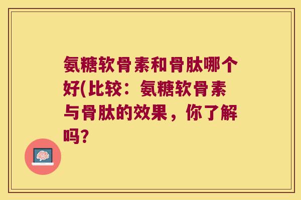 氨糖软骨素和骨肽哪个好(比较:氨糖软骨素与骨肽的效果,你了解吗?