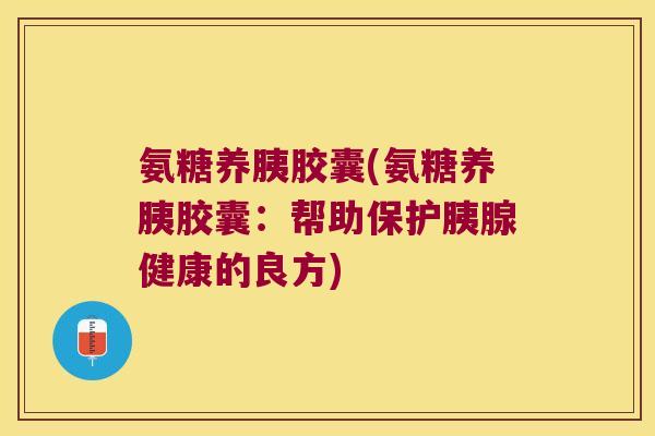 氨糖养胰胶囊(氨糖养胰胶囊:帮助保护胰腺健康的良方)