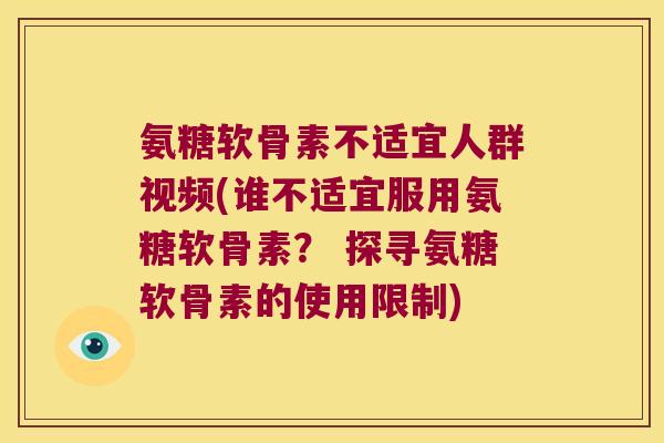 氨糖软骨素不适宜人群视频(谁不适宜服用氨糖软骨素? 探寻氨糖软骨素的使用限制)