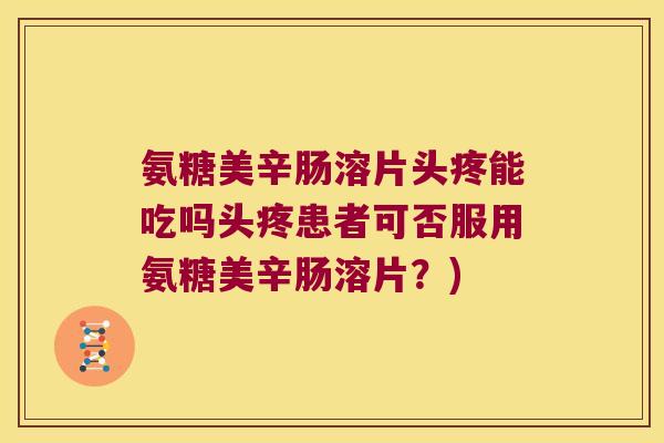 氨糖美辛肠溶片头疼能吃吗头疼患者可否服用氨糖美辛肠溶片?)