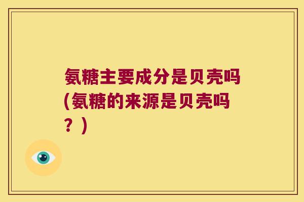氨糖主要成分是贝壳吗(氨糖的来源是贝壳吗?)