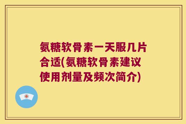 氨糖软骨素一天服几片合适(氨糖软骨素建议使用剂量及频次简介)